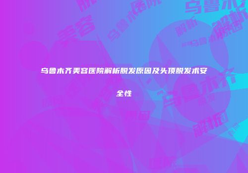 乌鲁木齐美容医院解析脱发原因及头顶脱发术安全性