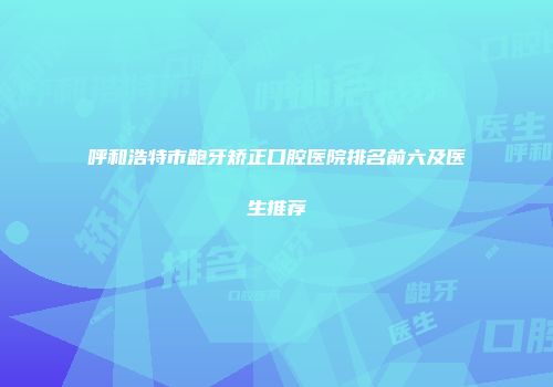 呼和浩特市龅牙矫正口腔医院排名前六及医生推荐