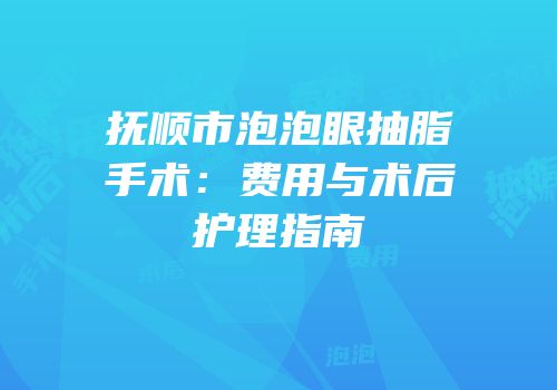 抚顺市泡泡眼抽脂手术：费用与术后护理指南