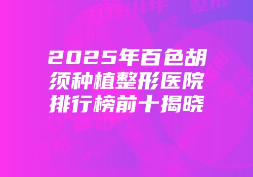 2025年百色胡须种植整形医院排行榜前十揭晓