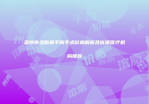 温州市溶脂瘦手臂手术价格解析及优质医疗机构推荐