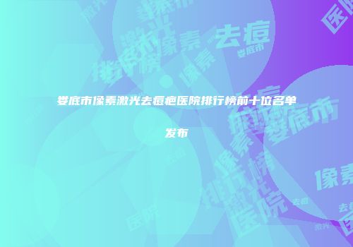 娄底市像素激光去痘疤医院排行榜前十位名单发布