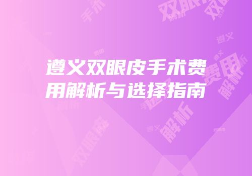 遵义双眼皮手术费用解析与选择指南