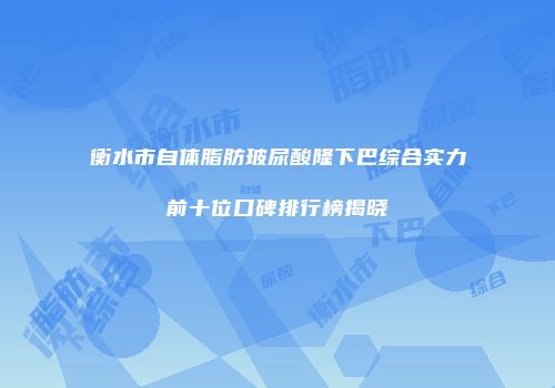 衡水市自体脂肪玻尿酸隆下巴综合实力前十位口碑排行榜揭晓