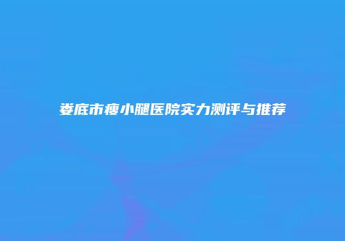 娄底市瘦小腿医院实力测评与推荐