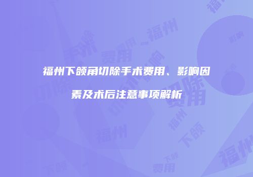 福州下颌角切除手术费用、影响因素及术后注意事项解析