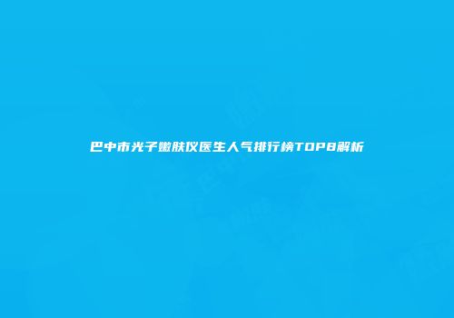 巴中市光子嫩肤仪医生人气排行榜TOP8解析