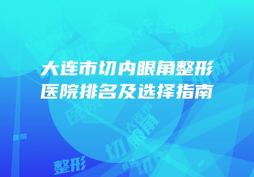 大连市切内眼角整形医院排名及选择指南
