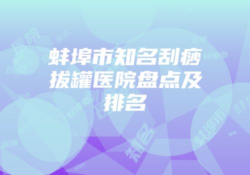 蚌埠市知名刮痧拔罐医院盘点及排名