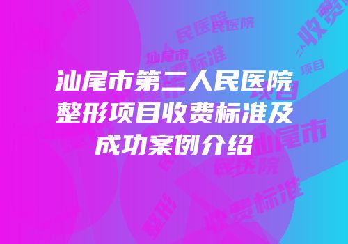 汕尾市第二人民医院整形项目收费标准及成功案例介绍