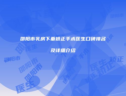 邵阳市乳房下垂矫正手术医生口碑排名及详细介绍