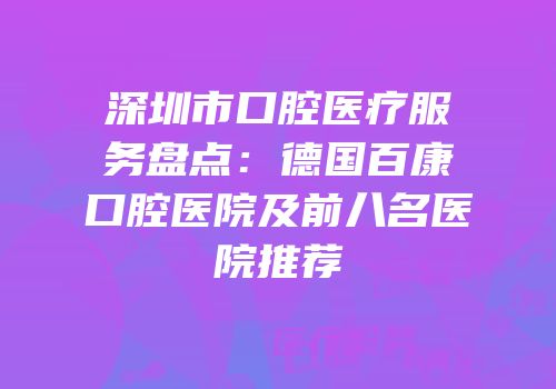 深圳市口腔医疗服务盘点：德国百康口腔医院及前八名医院推荐