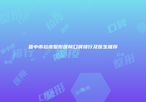 晋中市拉皮整形医院口碑排行及医生推荐
