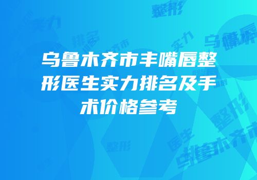 乌鲁木齐市丰嘴唇整形医生实力排名及手术价格参考
