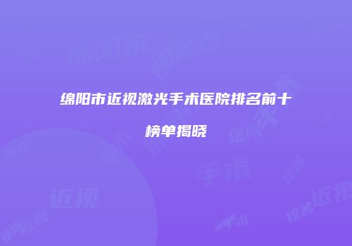 绵阳市近视激光手术医院排名前十榜单揭晓