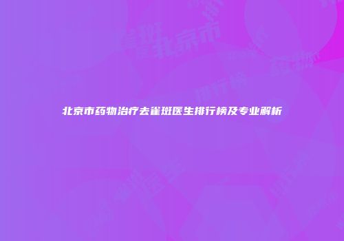 北京市药物治疗去雀斑医生排行榜及专业解析