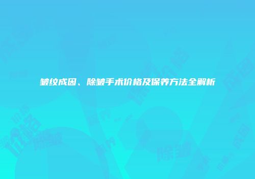 皱纹成因、除皱手术价格及保养方法全解析