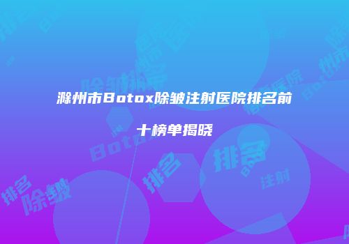 滁州市Botox除皱注射医院排名前十榜单揭晓