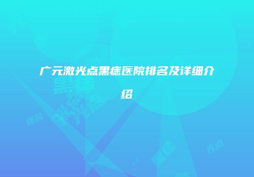 广元激光点黑痣医院排名及详细介绍