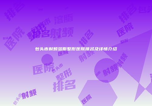 包头市射频溶脂整形医院排名及详情介绍