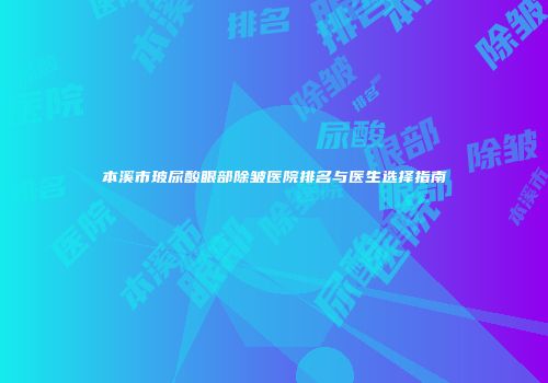 本溪市玻尿酸眼部除皱医院排名与医生选择指南