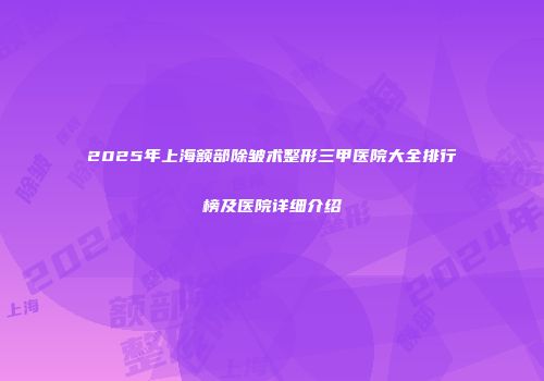 2025年上海额部除皱术整形三甲医院大全排行榜及医院详细介绍