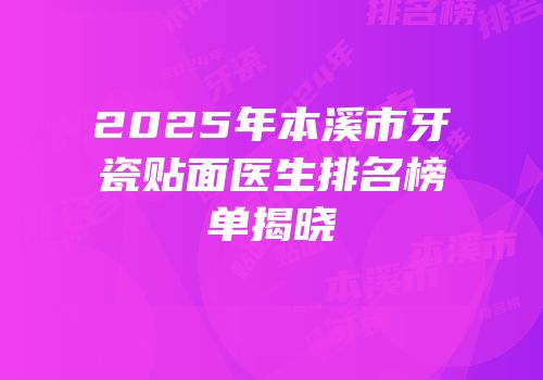 2025年本溪市牙瓷贴面医生排名榜单揭晓
