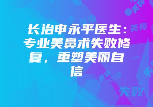 长治申永平医生：专业美鼻术失败修复，重塑美丽自信