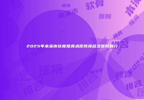 2025年本溪市软骨隆鼻术医院排名及医院简介