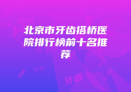 北京市牙齿搭桥医院排行榜前十名推荐