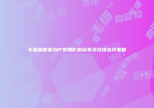 毛细血管瘤治疗费用影响因素及合理选择策略