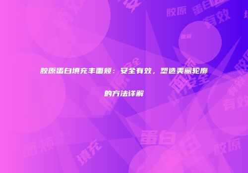 胶原蛋白填充丰面颊：安全有效，塑造美丽轮廓的方法详解