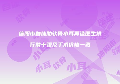 信阳市自体肋软骨小耳再造医生排行前十强及手术价格一览