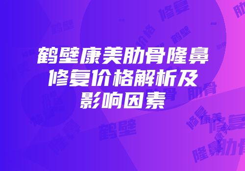 鹤壁康美肋骨隆鼻修复价格解析及影响因素