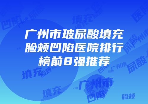 广州市玻尿酸填充脸颊凹陷医院排行榜前8强推荐
