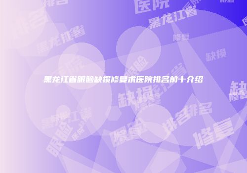 黑龙江省眼睑缺损修复术医院排名前十介绍