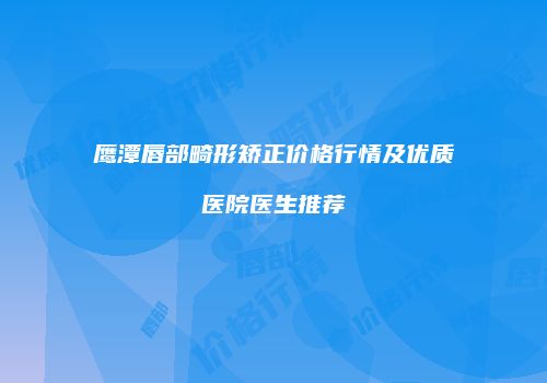 鹰潭唇部畸形矫正价格行情及优质医院医生推荐