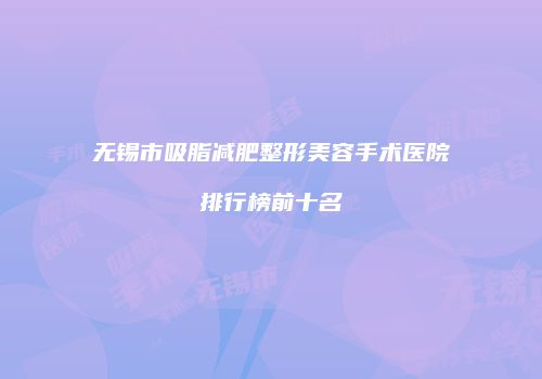无锡市吸脂减肥整形美容手术医院排行榜前十名