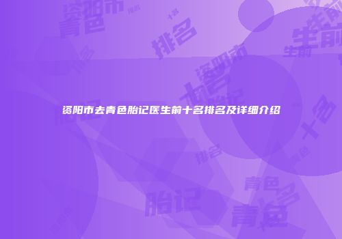 资阳市去青色胎记医生前十名排名及详细介绍