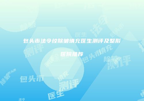 包头市法令纹除皱填充医生测评及整形医院推荐