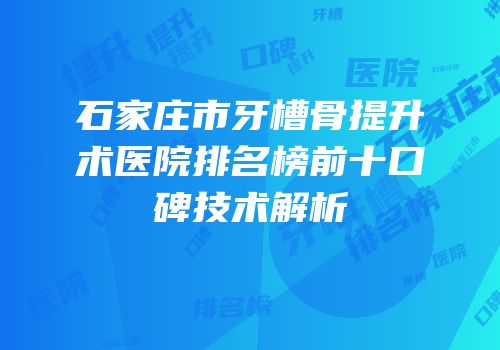 石家庄市牙槽骨提升术医院排名榜前十口碑技术解析