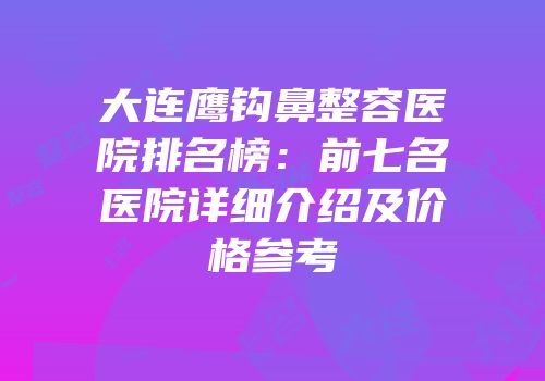 大连鹰钩鼻整容医院排名榜：前七名医院详细介绍及价格参考