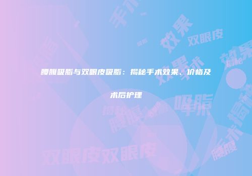 腰腹吸脂与双眼皮吸脂：揭秘手术效果、价格及术后护理