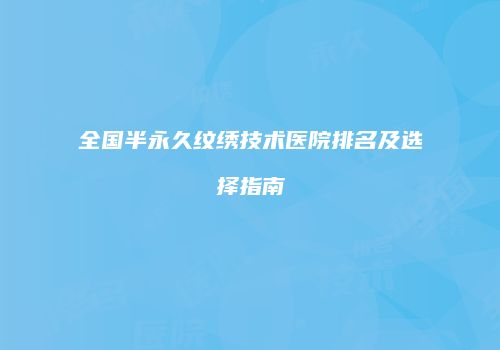 全国半永久纹绣技术医院排名及选择指南