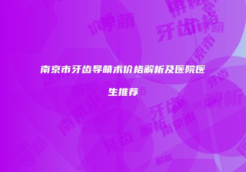 南京市牙齿导萌术价格解析及医院医生推荐