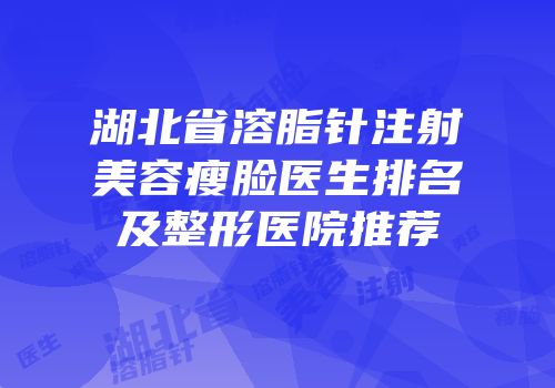 湖北省溶脂针注射美容瘦脸医生排名及整形医院推荐