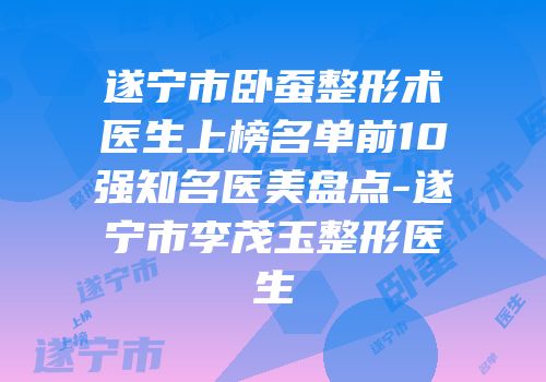 遂宁市卧蚕整形术医生上榜名单前10强知名医美盘点-遂宁市李茂玉整形医生
