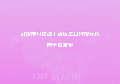 武汉市耳在造手术医生口碑排行榜前十位发布