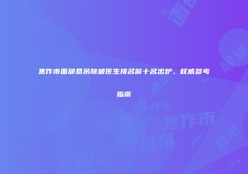 焦作市面部悬吊除皱医生排名前十名出炉，权威参考指南