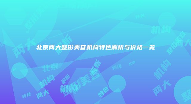 北京两大整形美容机构特色解析与价格一览